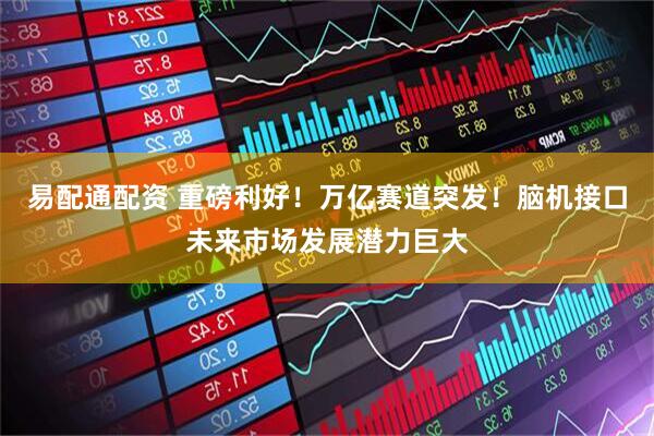 易配通配资 重磅利好！万亿赛道突发！脑机接口未来市场发展潜力巨大
