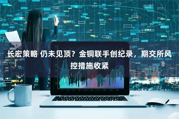 长宏策略 仍未见顶？金铜联手创纪录，期交所风控措施收紧