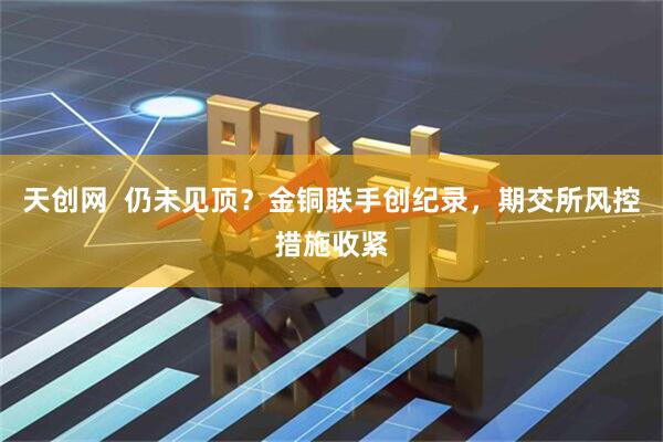 天创网  仍未见顶？金铜联手创纪录，期交所风控措施收紧
