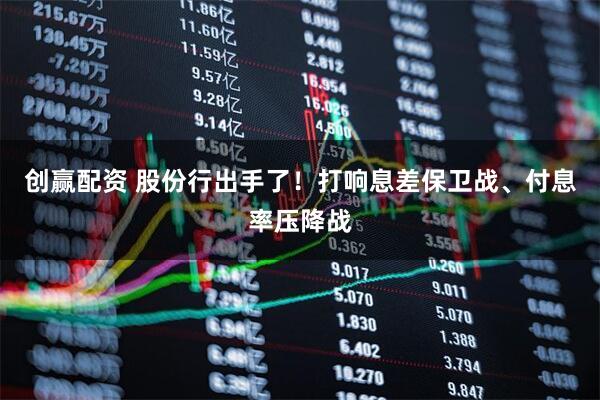 创赢配资 股份行出手了！打响息差保卫战、付息率压降战