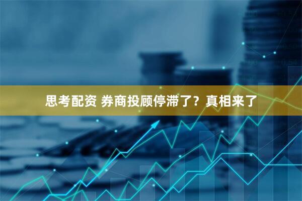 思考配资 券商投顾停滞了？真相来了