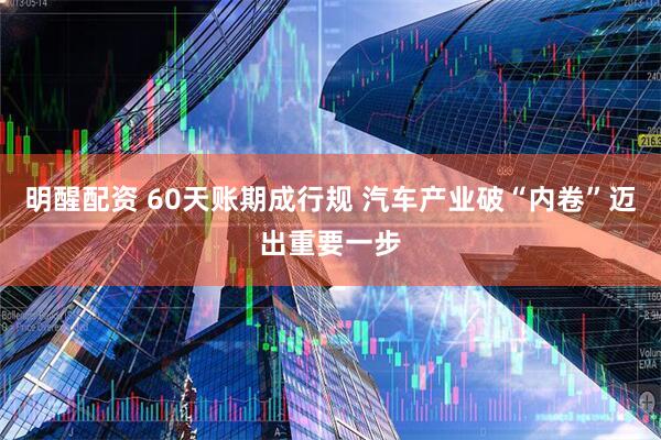 明醒配资 60天账期成行规 汽车产业破“内卷”迈出重要一步