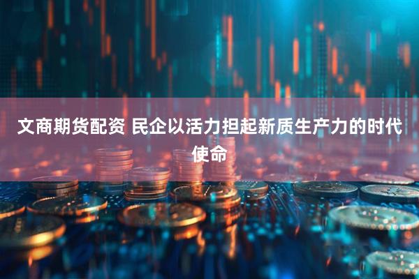 文商期货配资 民企以活力担起新质生产力的时代使命