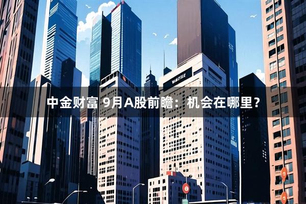 中金财富 9月A股前瞻：机会在哪里？