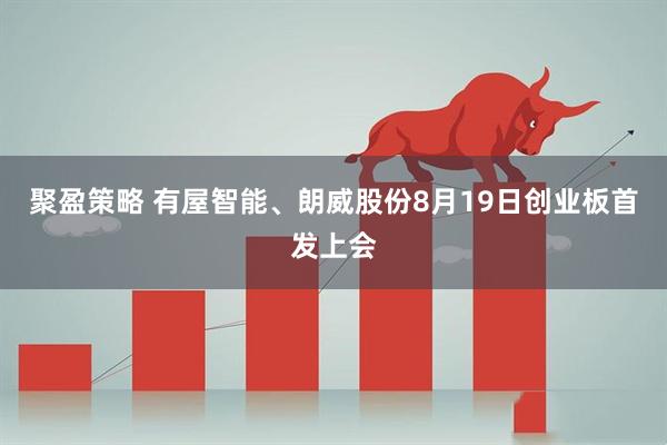 聚盈策略 有屋智能、朗威股份8月19日创业板首发上会