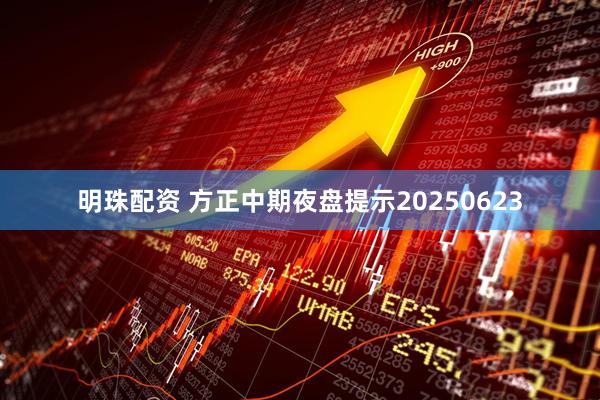 明珠配资 方正中期夜盘提示20250623