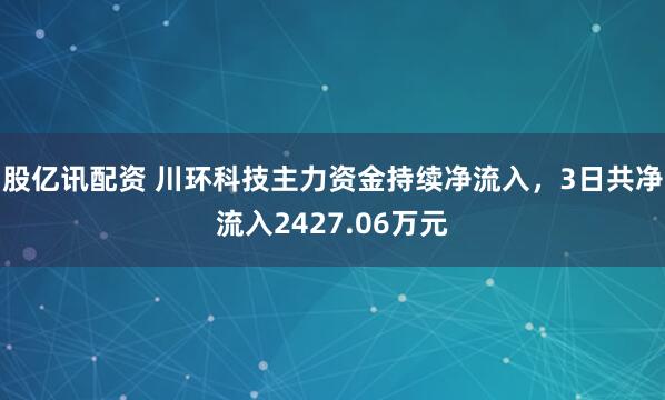 股亿讯配资 川环科技主力资金持续净流入，3日共净流入2427.06万元