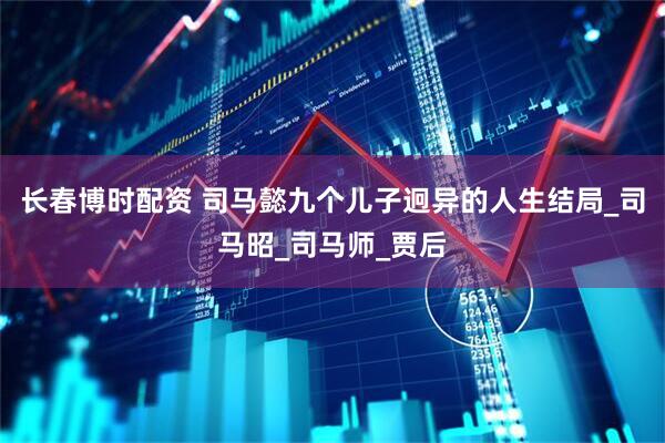 长春博时配资 司马懿九个儿子迥异的人生结局_司马昭_司马师_贾后