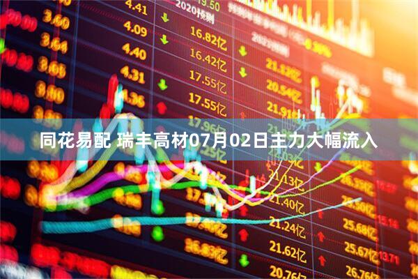 同花易配 瑞丰高材07月02日主力大幅流入