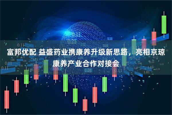富邦优配 益盛药业携康养升级新思路，亮相京琼康养产业合作对接会