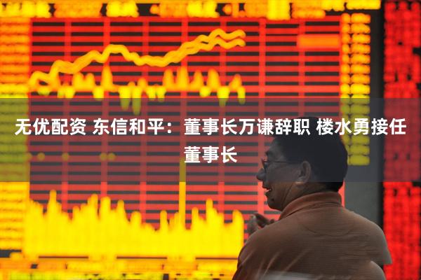 无优配资 东信和平：董事长万谦辞职 楼水勇接任董事长