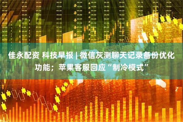 佳永配资 科技早报 | 微信灰测聊天记录备份优化功能；苹果客服回应“制冷模式”