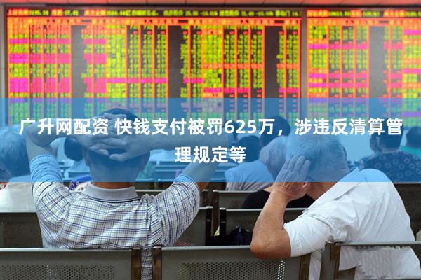 广升网配资 快钱支付被罚625万，涉违反清算管理规定等