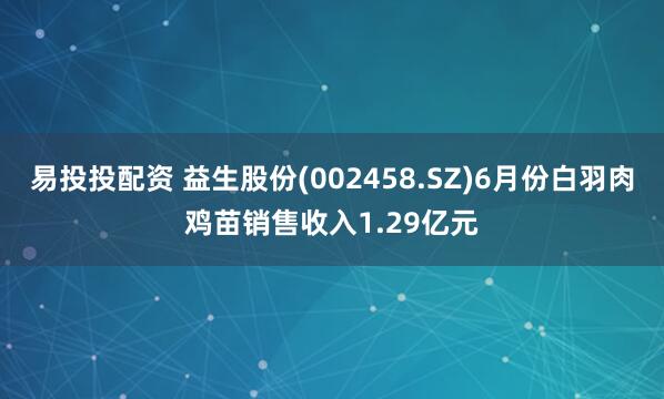 易投投配资 益生股份(002458.SZ)6月份白羽肉鸡苗销售收入1.29亿元
