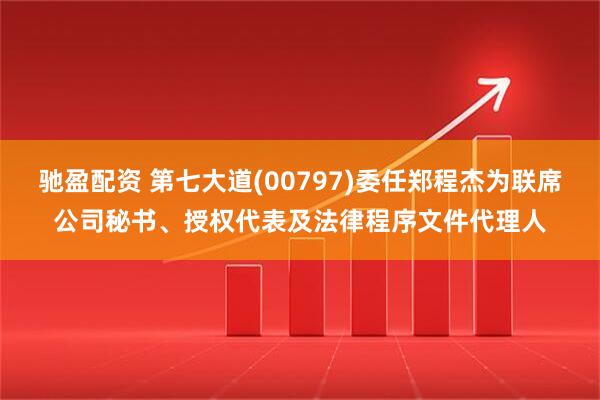 驰盈配资 第七大道(00797)委任郑程杰为联席公司秘书、授权代表及法律程序文件代理人