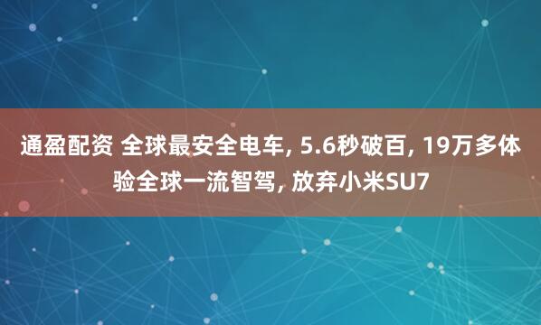 通盈配资 全球最安全电车, 5.6秒破百, 19万多体验全球一流智驾, 放弃小米SU7