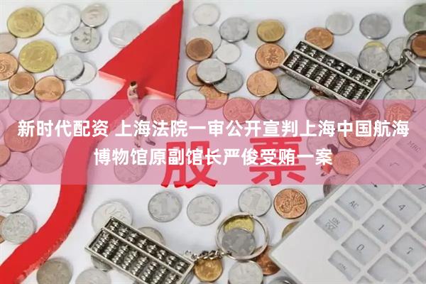 新时代配资 上海法院一审公开宣判上海中国航海博物馆原副馆长严俊受贿一案