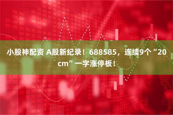 小股神配资 A股新纪录！688585，连续9个“20cm”一字涨停板！
