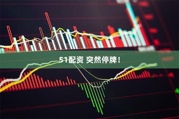 51配资 突然停牌！
