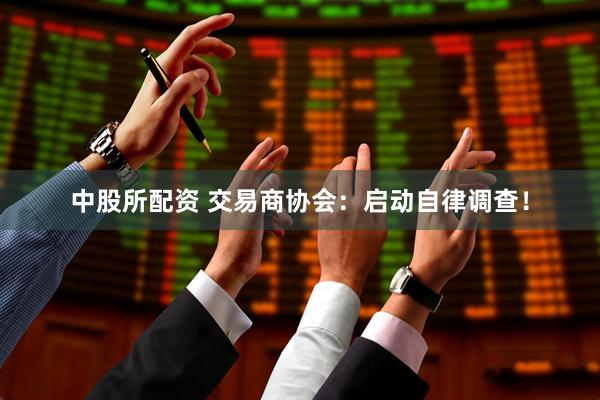 中股所配资 交易商协会：启动自律调查！