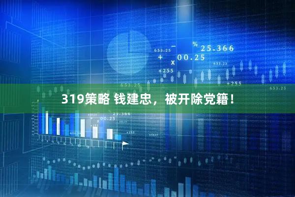 319策略 钱建忠，被开除党籍！