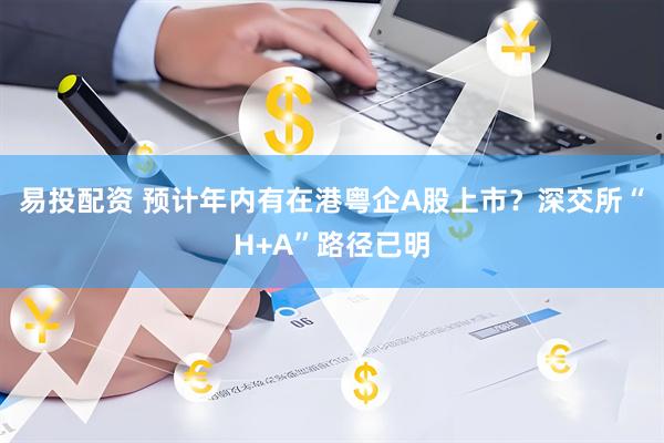 易投配资 预计年内有在港粤企A股上市？深交所“H+A”路径已明