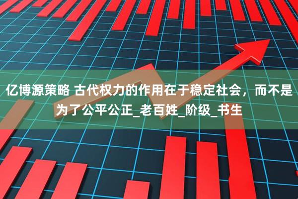 亿博源策略 古代权力的作用在于稳定社会，而不是为了公平公正_老百姓_阶级_书生