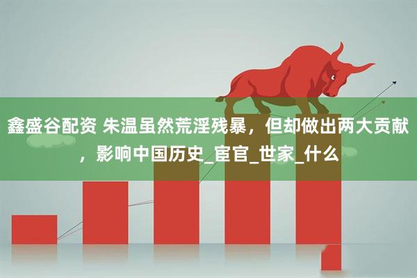 鑫盛谷配资 朱温虽然荒淫残暴，但却做出两大贡献，影响中国历史_宦官_世家_什么