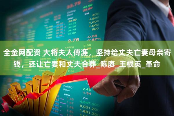 全金网配资 大将夫人傅涯，坚持给丈夫亡妻母亲寄钱，还让亡妻和丈夫合葬_陈赓_王根英_革命