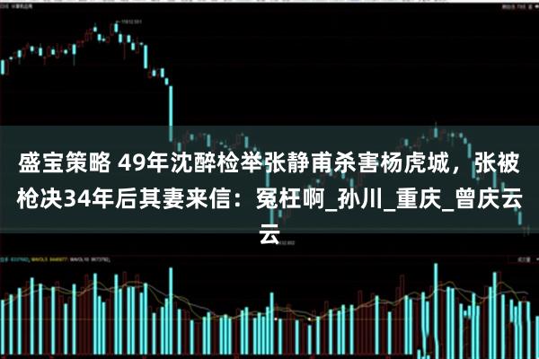 盛宝策略 49年沈醉检举张静甫杀害杨虎城，张被枪决34年后其妻来信：冤枉啊_孙川_重庆_曾庆云