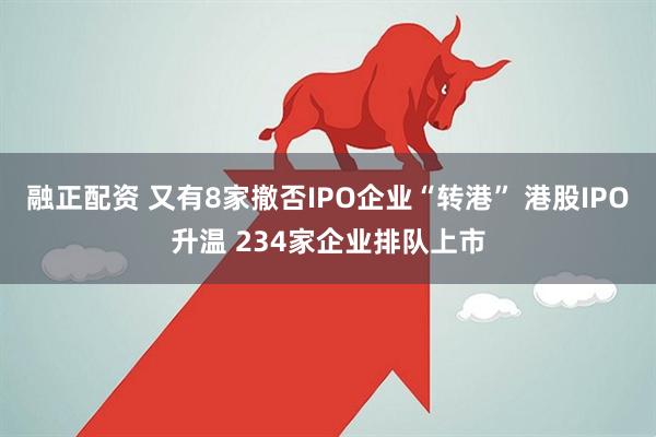 融正配资 又有8家撤否IPO企业“转港” 港股IPO升温 234家企业排队上市