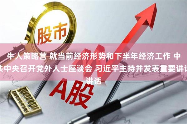 牛人策略营 就当前经济形势和下半年经济工作 中共中央召开党外人士座谈会 习近平主持并发表重要讲话