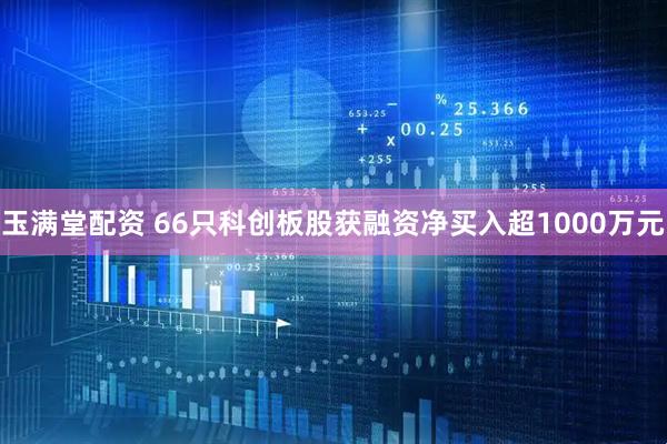 玉满堂配资 66只科创板股获融资净买入超1000万元