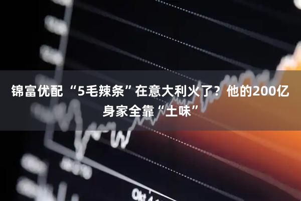 锦富优配 “5毛辣条”在意大利火了？他的200亿身家全靠“土味”