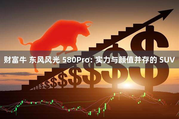 财富牛 东风风光 580Pro: 实力与颜值并存的 SUV