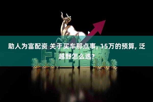 助人为富配资 关于买车那点事, 15万的预算, 泛越野怎么选?