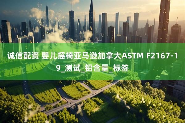诚信配资 婴儿摇椅亚马逊加拿大ASTM F2167-19_测试_铅含量_标签