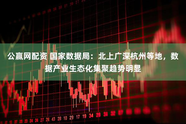 公赢网配资 国家数据局：北上广深杭州等地，数据产业生态化集聚趋势明显