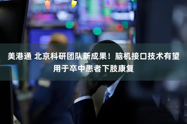 美港通 北京科研团队新成果！脑机接口技术有望用于卒中患者下肢康复