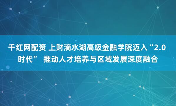 千红网配资 上财滴水湖高级金融学院迈入“2.0 时代”  推动人才培养与区域发展深度融合