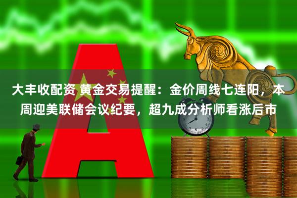 大丰收配资 黄金交易提醒：金价周线七连阳，本周迎美联储会议纪要，超九成分析师看涨后市