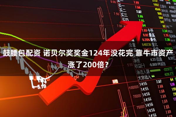 鼓腰包配资 诺贝尔奖奖金124年没花完 靠牛市资产涨了200倍？
