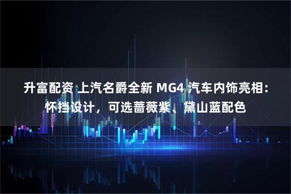 升富配资 上汽名爵全新 MG4 汽车内饰亮相：怀挡设计，可选蔷薇紫、黛山蓝配色