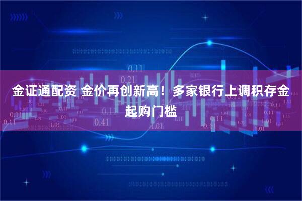 金证通配资 金价再创新高！多家银行上调积存金起购门槛