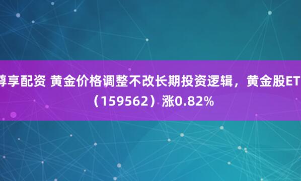 尊享配资 黄金价格调整不改长期投资逻辑，黄金股ETF（159562）涨0.82%