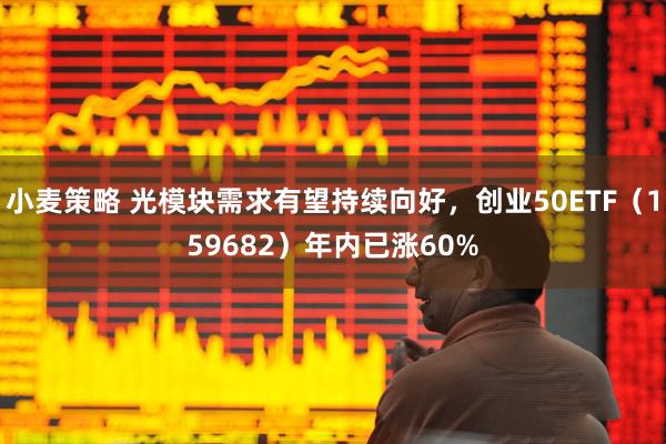 小麦策略 光模块需求有望持续向好，创业50ETF（159682）年内已涨60%