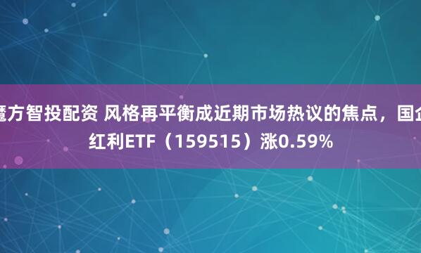 魔方智投配资 风格再平衡成近期市场热议的焦点，国企红利ETF（159515）涨0.59%