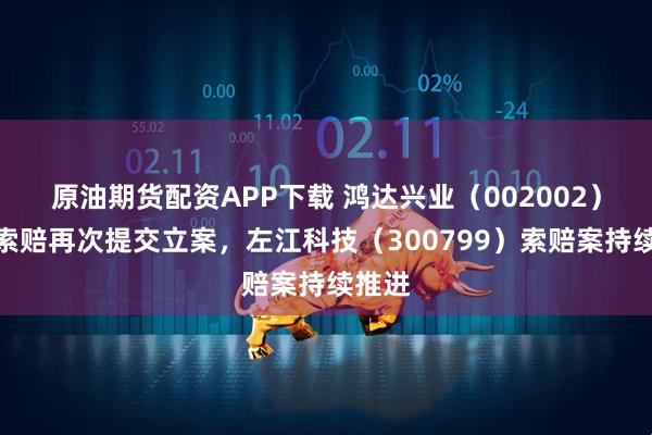 原油期货配资APP下载 鸿达兴业（002002）股民索赔再次提交立案，左江科技（300799）索赔案持续推进