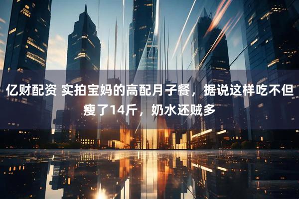 亿财配资 实拍宝妈的高配月子餐，据说这样吃不但瘦了14斤，奶水还贼多