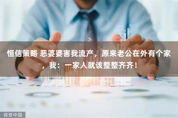 恒信策略 恶婆婆害我流产,原来老公在外有个家,我:一家人就该整整齐齐!